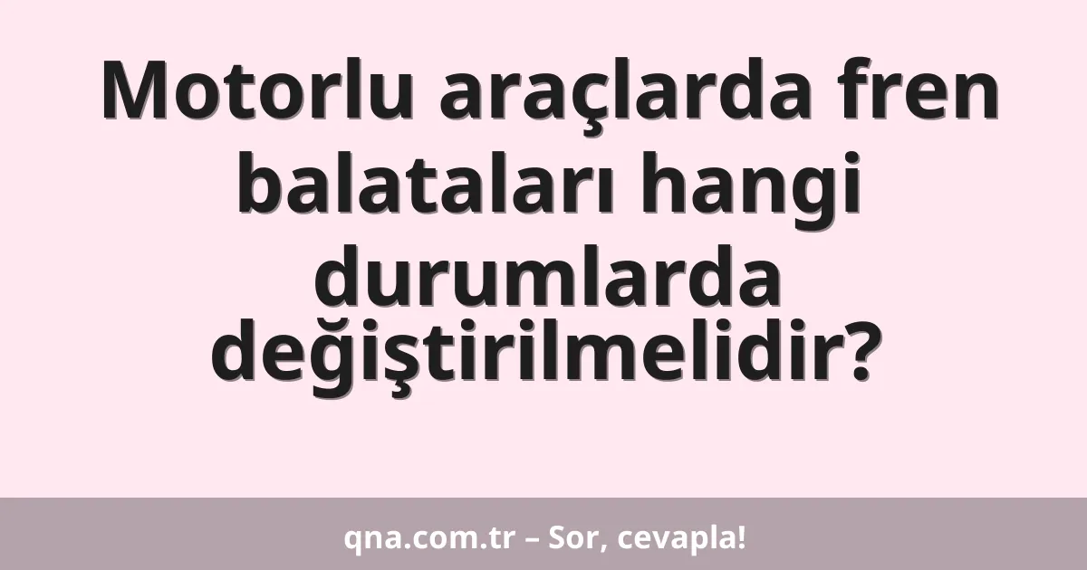 Motorlu araçlarda fren balataları hangi durumlarda değiştirilmelidir?