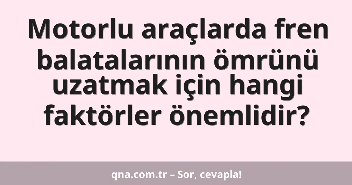 Motorlu araçlarda fren balatalarının ömrünü uzatmak için hangi faktörler önemlidir?