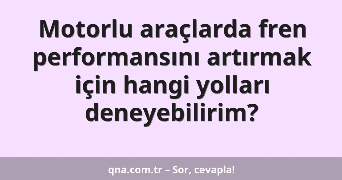 Motorlu araçlarda fren performansını artırmak için hangi yolları deneyebilirim?