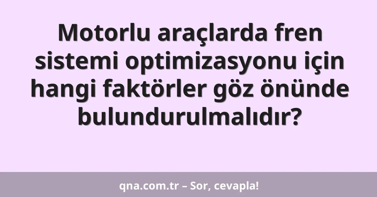 Motorlu araçlarda fren sistemi optimizasyonu için hangi faktörler göz önünde bulundurulmalıdır?