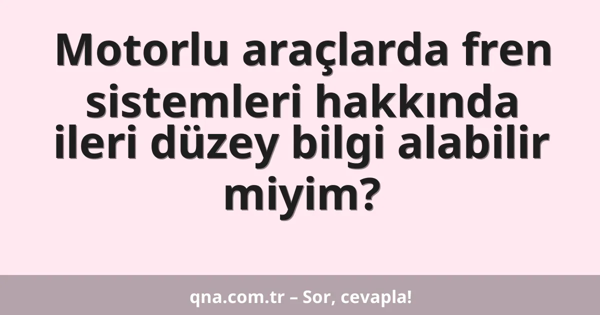 Motorlu araçlarda fren sistemleri hakkında ileri düzey bilgi alabilir miyim?