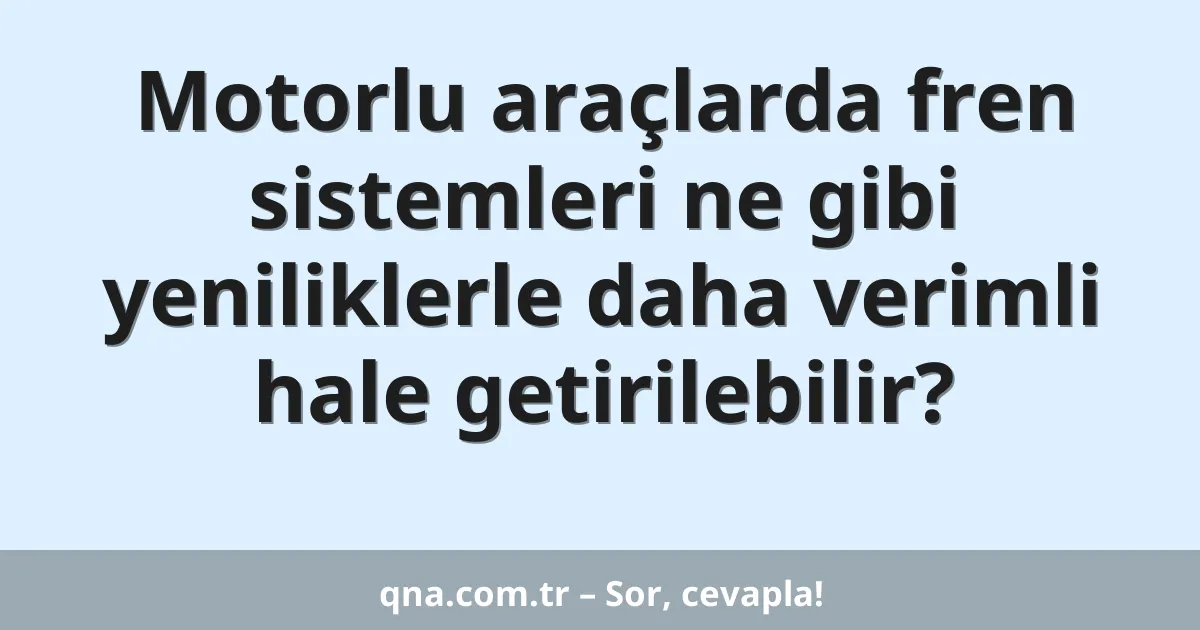 Motorlu araçlarda fren sistemleri ne gibi yeniliklerle daha verimli hale getirilebilir?
