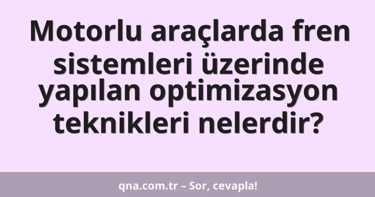 Motorlu araçlarda fren sistemleri üzerinde yapılan optimizasyon teknikleri nelerdir?