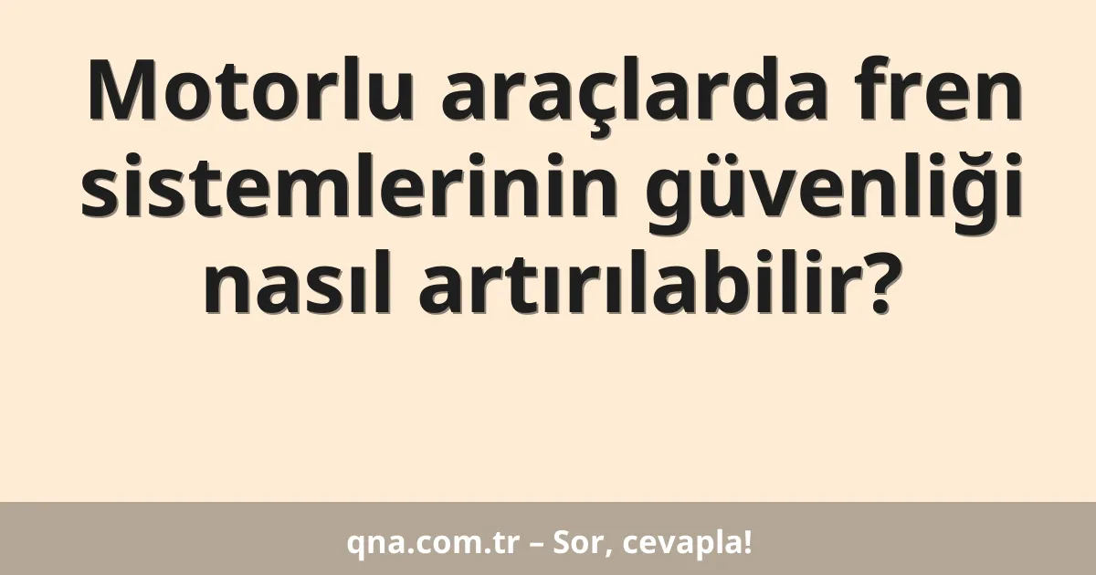 Motorlu araçlarda fren sistemlerinin güvenliği nasıl artırılabilir?