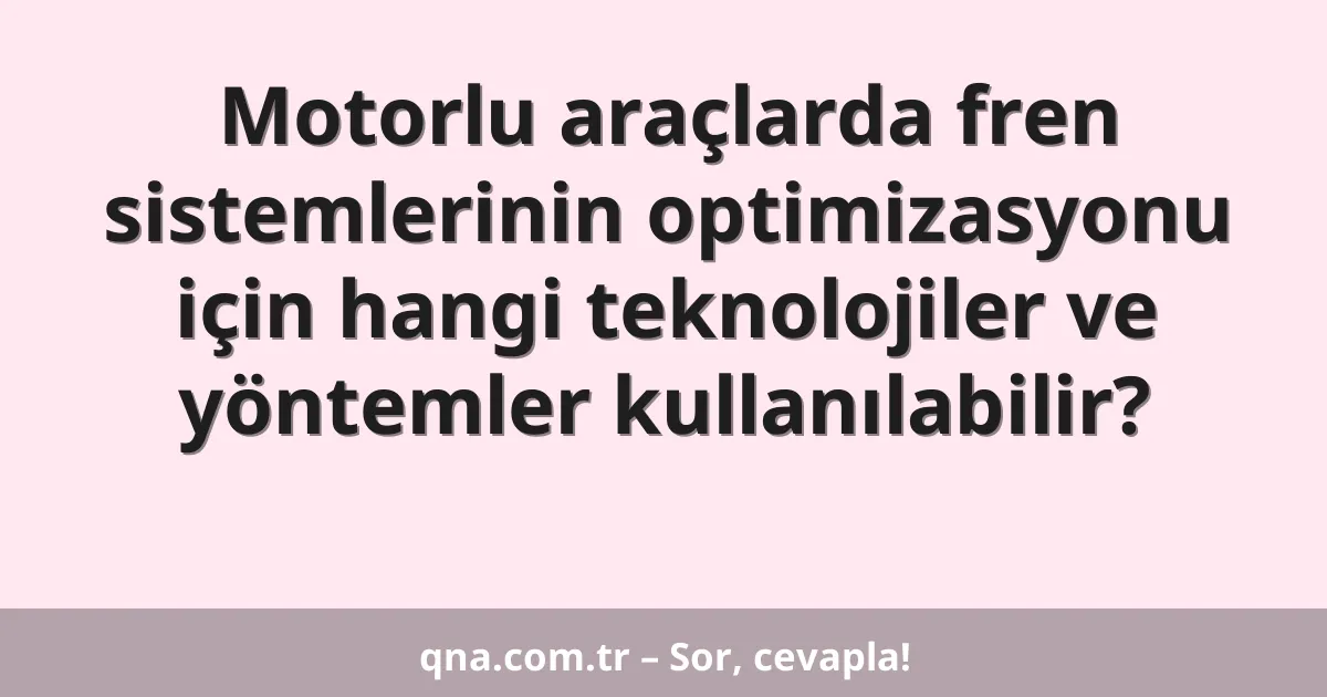 Motorlu araçlarda fren sistemlerinin optimizasyonu için hangi teknolojiler ve yöntemler kullanılabilir?