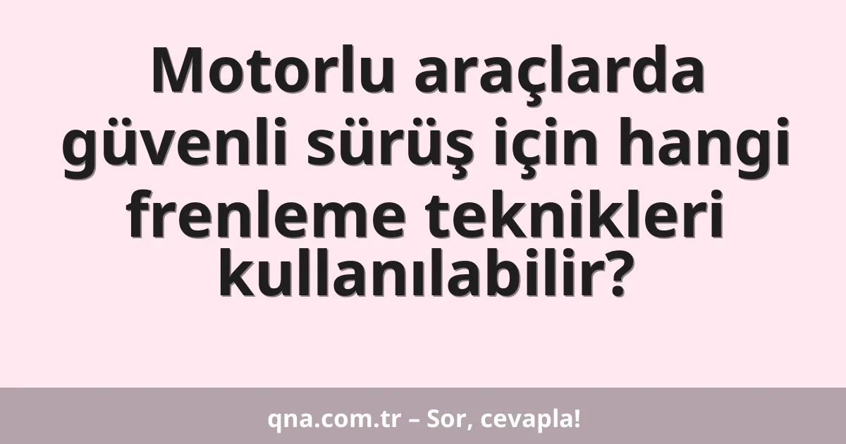 Motorlu araçlarda güvenli sürüş için hangi frenleme teknikleri kullanılabilir?