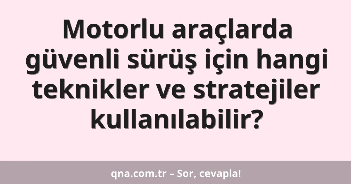 Motorlu araçlarda güvenli sürüş için hangi teknikler ve stratejiler kullanılabilir?