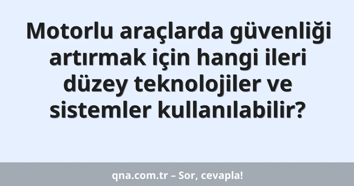 Motorlu araçlarda güvenliği artırmak için hangi ileri düzey teknolojiler ve sistemler kullanılabilir?