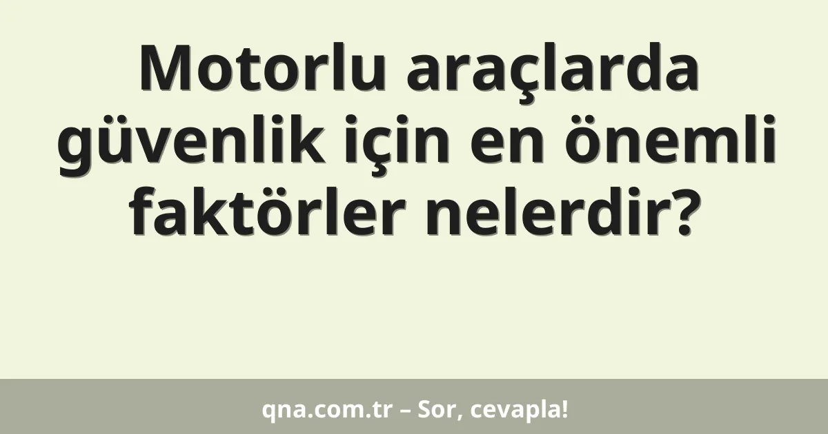 Motorlu araçlarda güvenlik için en önemli faktörler nelerdir?