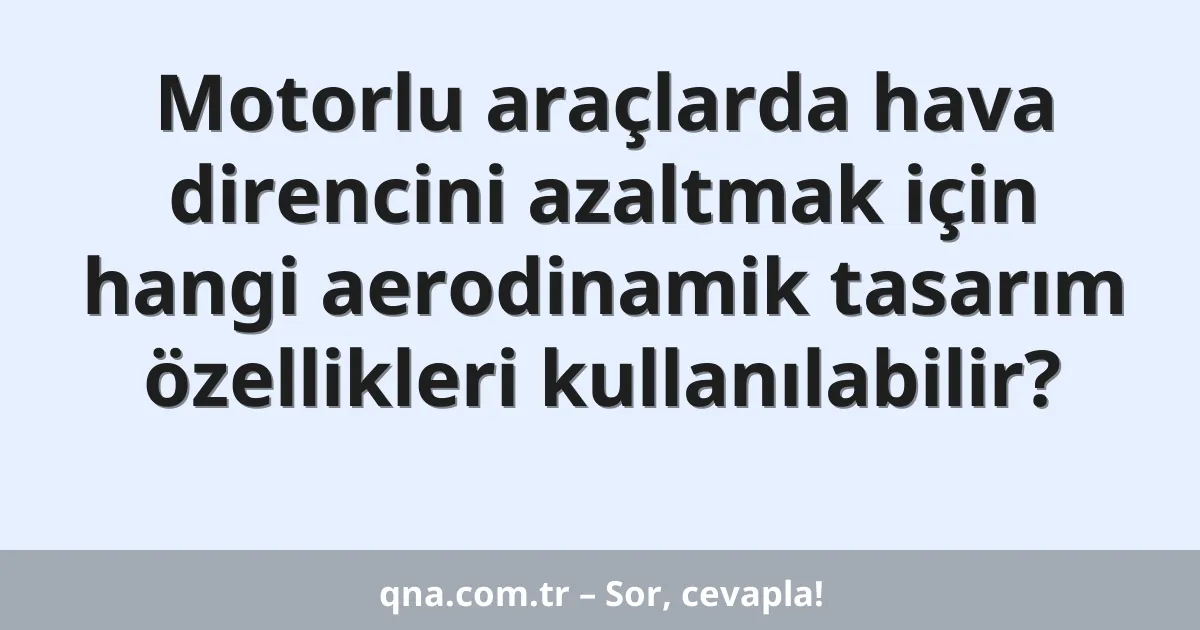 Motorlu araçlarda hava direncini azaltmak için hangi aerodinamik tasarım özellikleri kullanılabilir?