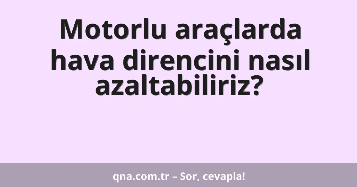 Motorlu araçlarda hava direncini nasıl azaltabiliriz?