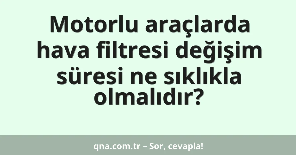 Motorlu araçlarda hava filtresi değişim süresi ne sıklıkla olmalıdır?