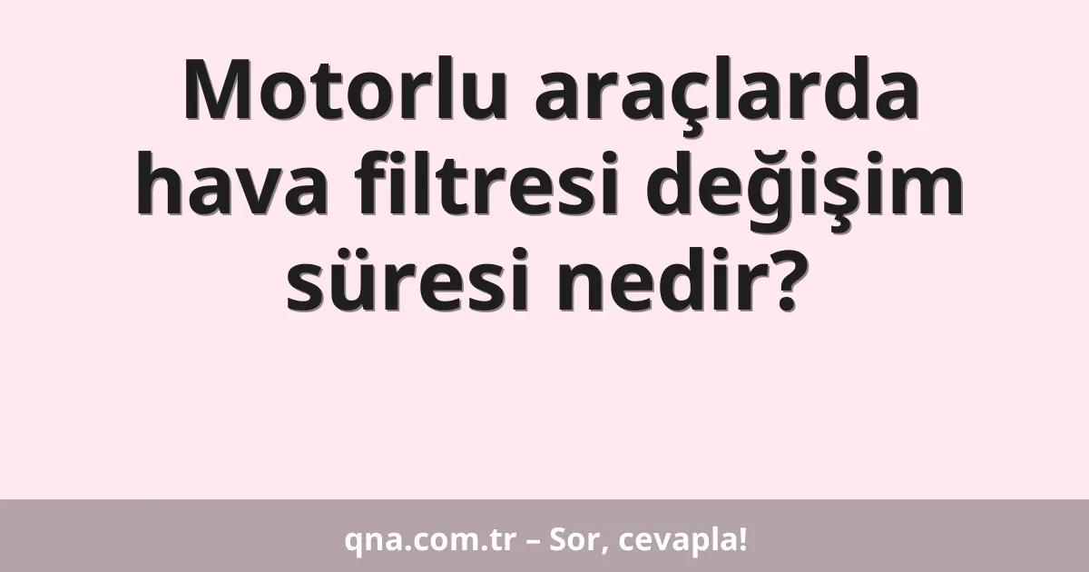 Motorlu araçlarda hava filtresi değişim süresi nedir?