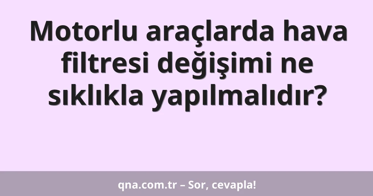 Motorlu araçlarda hava filtresi değişimi ne sıklıkla yapılmalıdır?