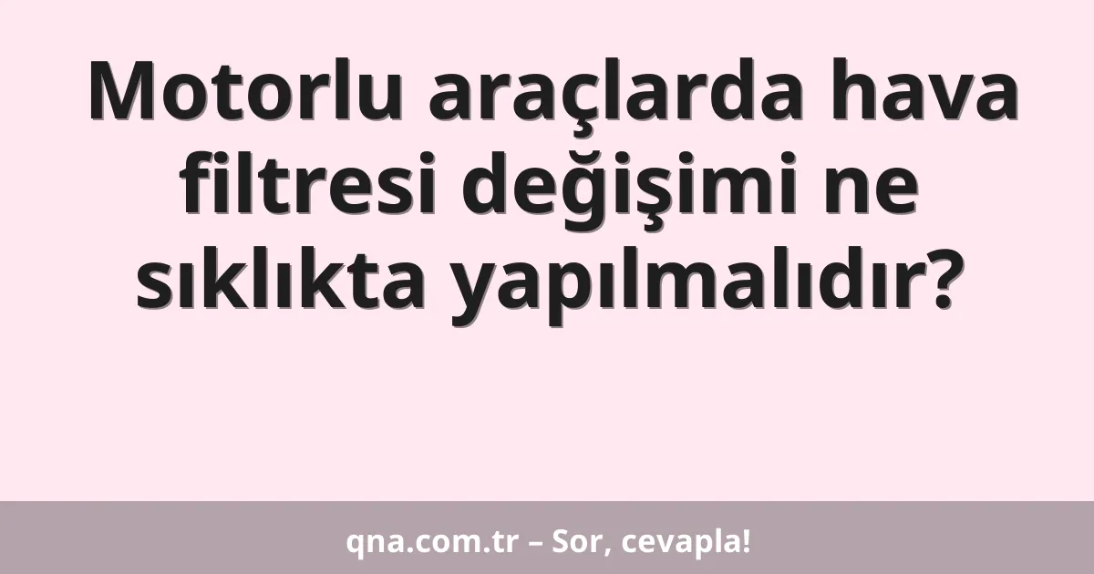 Motorlu araçlarda hava filtresi değişimi ne sıklıkta yapılmalıdır?