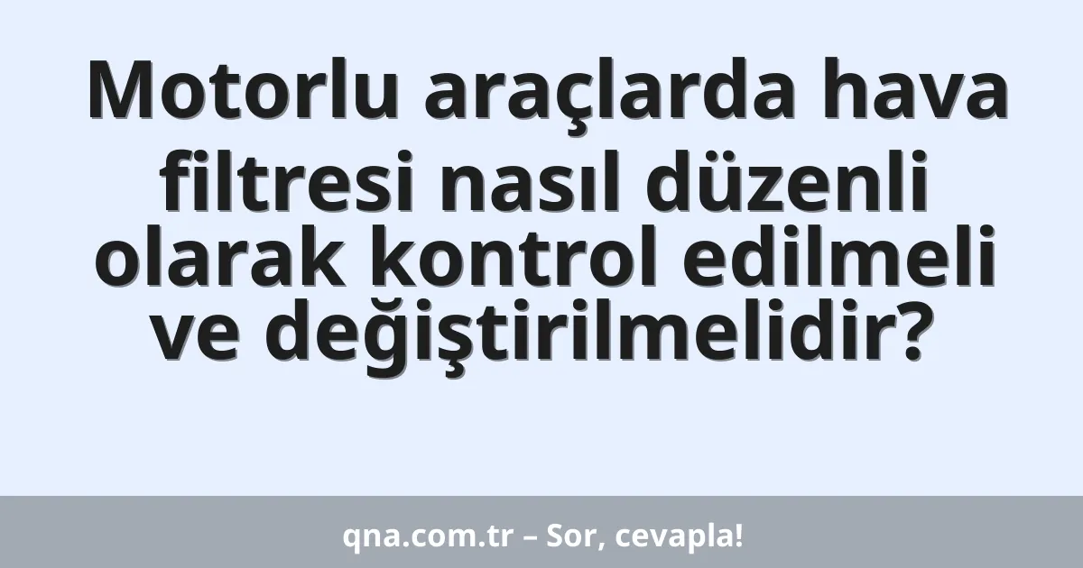 Motorlu araçlarda hava filtresi nasıl düzenli olarak kontrol edilmeli ve değiştirilmelidir?