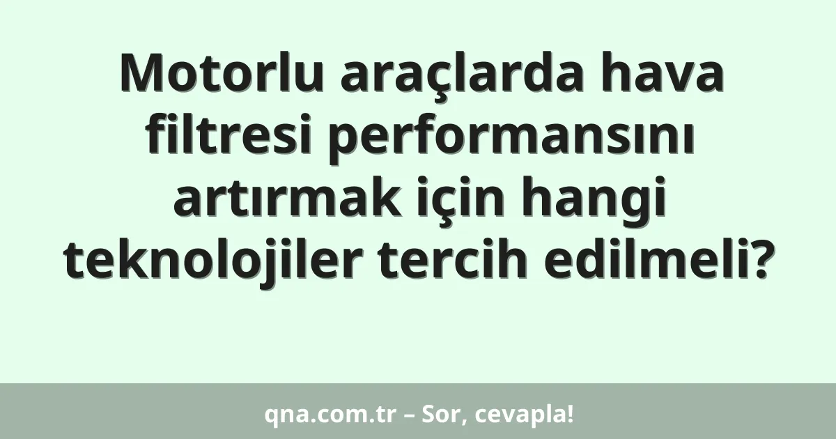 Motorlu araçlarda hava filtresi performansını artırmak için hangi teknolojiler tercih edilmeli?