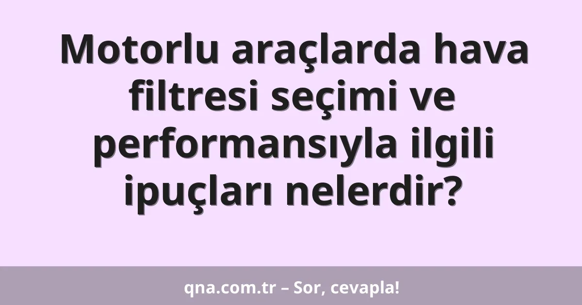 Motorlu araçlarda hava filtresi seçimi ve performansıyla ilgili ipuçları nelerdir?