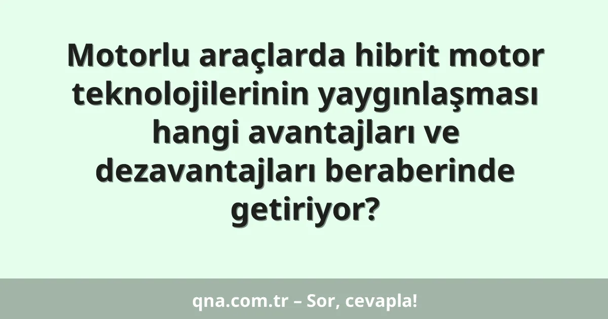 Motorlu araçlarda hibrit motor teknolojilerinin yaygınlaşması hangi avantajları ve dezavantajları beraberinde getiriyor?