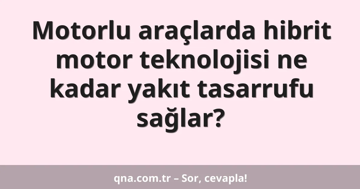 Motorlu araçlarda hibrit motor teknolojisi ne kadar yakıt tasarrufu sağlar?