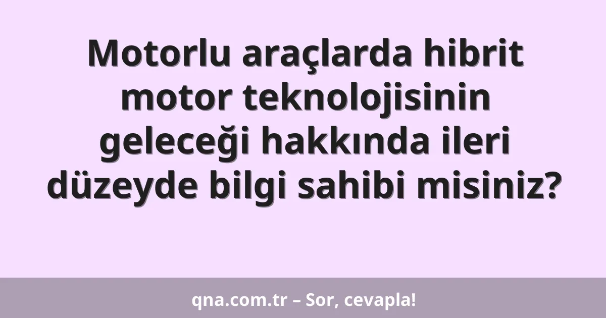 Motorlu araçlarda hibrit motor teknolojisinin geleceği hakkında ileri düzeyde bilgi sahibi misiniz?