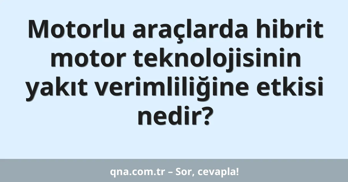 Motorlu araçlarda hibrit motor teknolojisinin yakıt verimliliğine etkisi nedir?