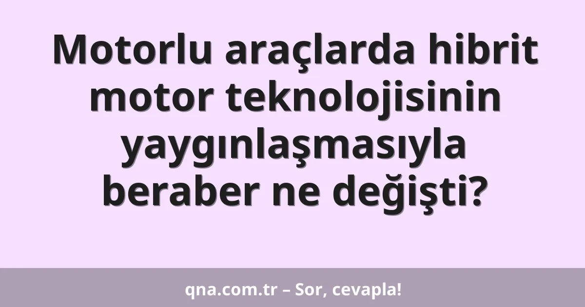 Motorlu araçlarda hibrit motor teknolojisinin yaygınlaşmasıyla beraber ne değişti?