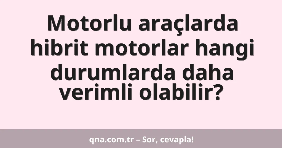 Motorlu araçlarda hibrit motorlar hangi durumlarda daha verimli olabilir?