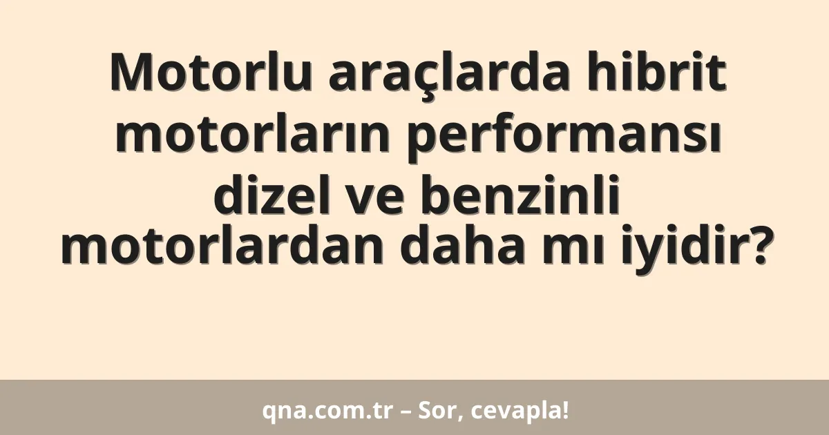 Motorlu araçlarda hibrit motorların performansı dizel ve benzinli motorlardan daha mı iyidir?