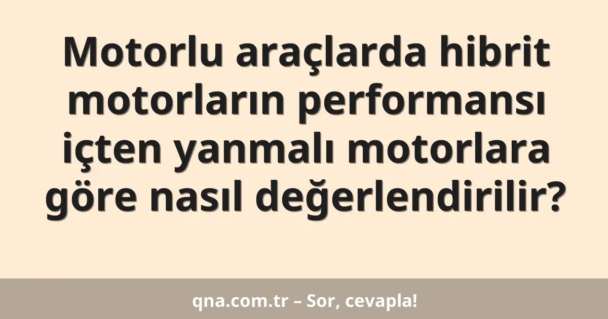 Motorlu araçlarda hibrit motorların performansı içten yanmalı motorlara göre nasıl değerlendirilir?