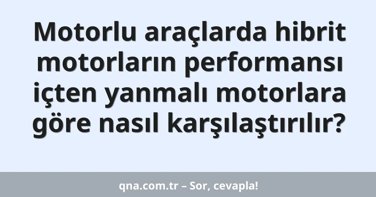 Motorlu araçlarda hibrit motorların performansı içten yanmalı motorlara göre nasıl karşılaştırılır?
