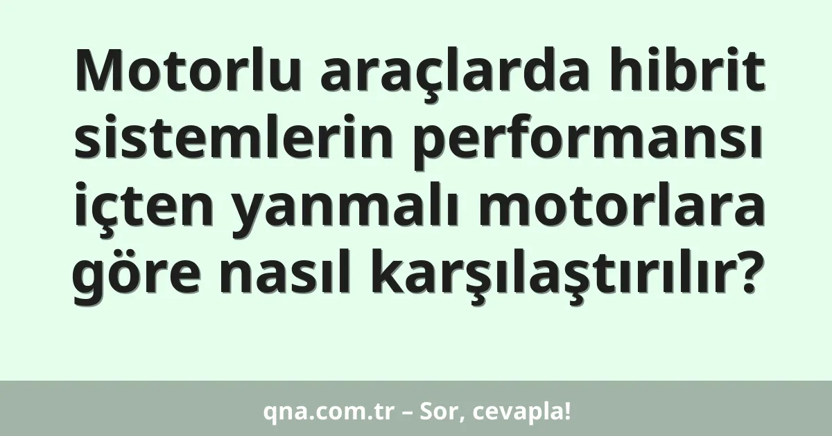 Motorlu araçlarda hibrit sistemlerin performansı içten yanmalı motorlara göre nasıl karşılaştırılır?