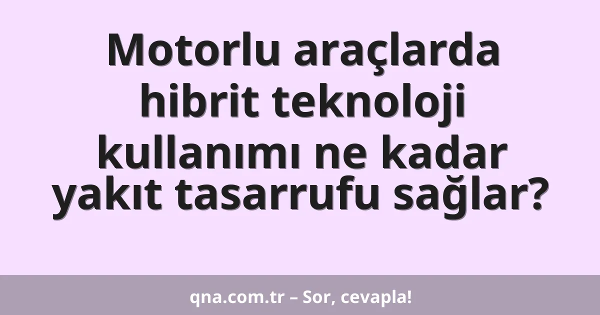 Motorlu araçlarda hibrit teknoloji kullanımı ne kadar yakıt tasarrufu sağlar?