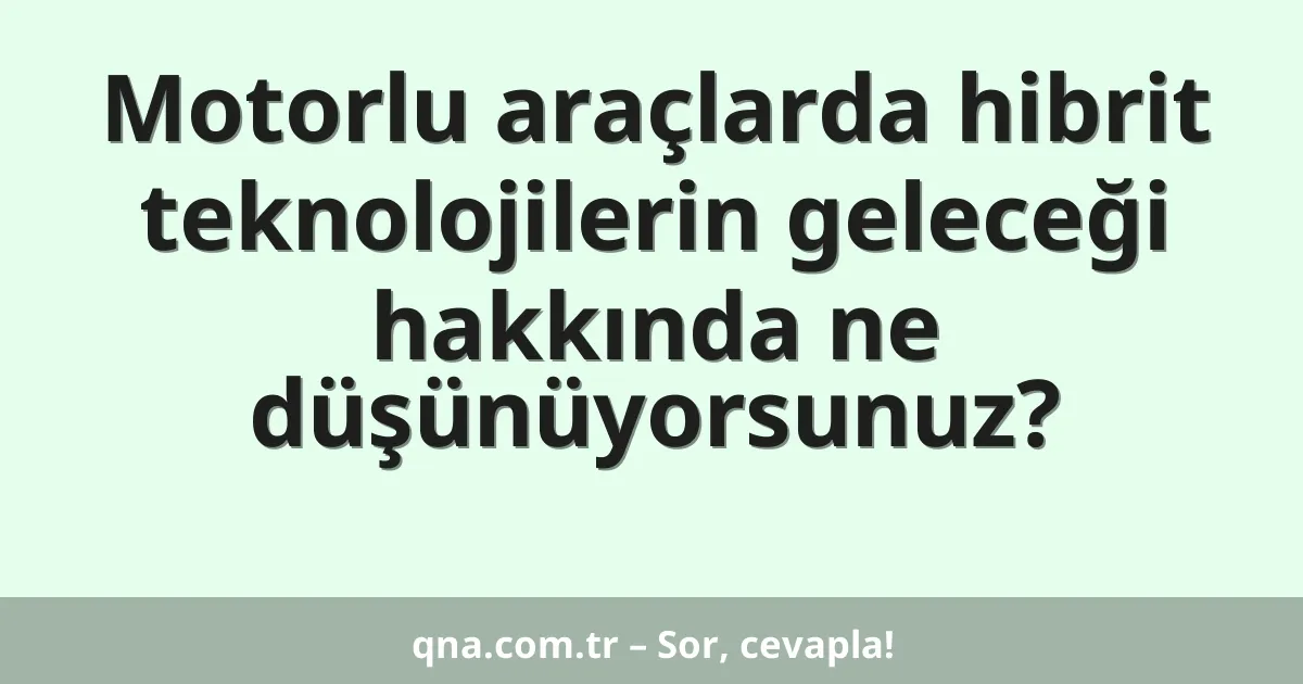 Motorlu araçlarda hibrit teknolojilerin geleceği hakkında ne düşünüyorsunuz?