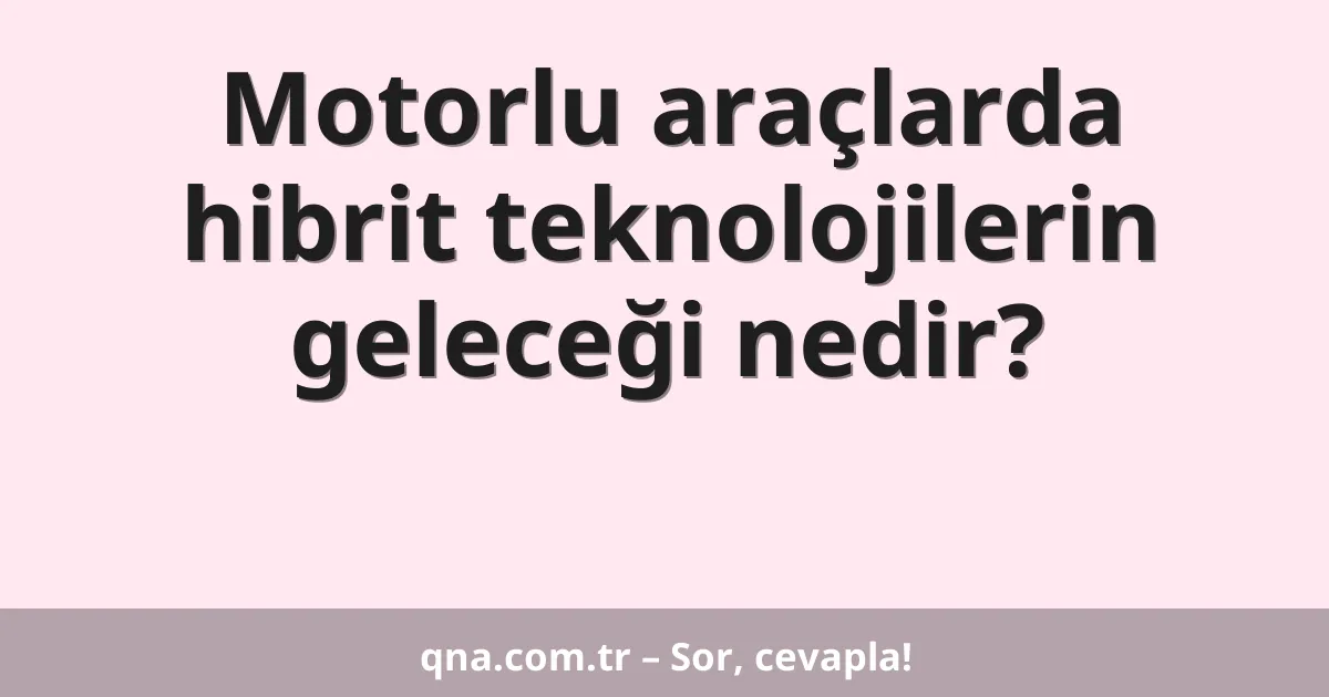 Motorlu araçlarda hibrit teknolojilerin geleceği nedir?