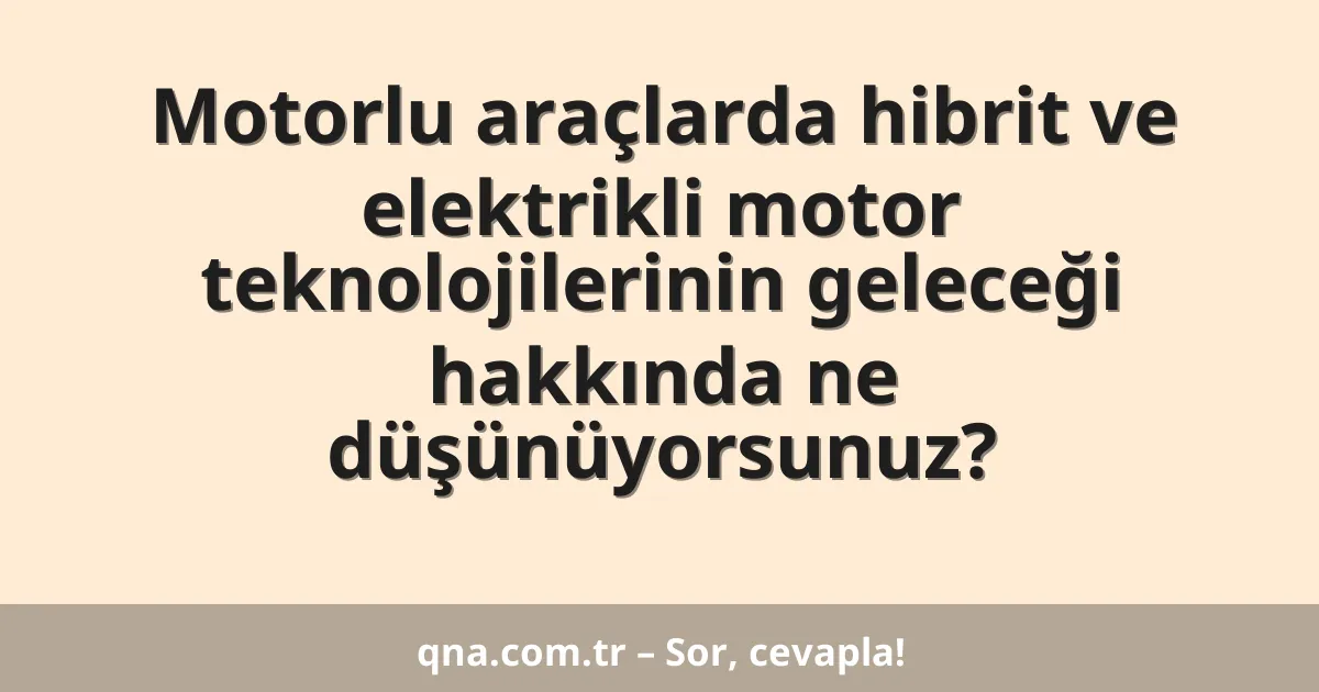 Motorlu araçlarda hibrit ve elektrikli motor teknolojilerinin geleceği hakkında ne düşünüyorsunuz?