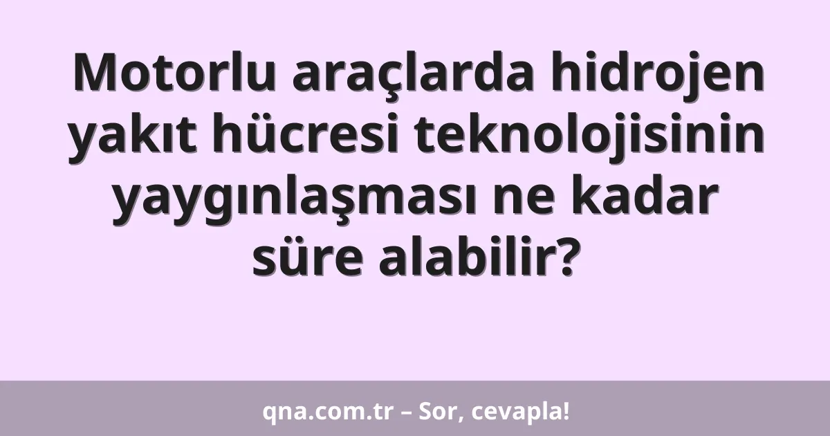 Motorlu araçlarda hidrojen yakıt hücresi teknolojisinin yaygınlaşması ne kadar süre alabilir?