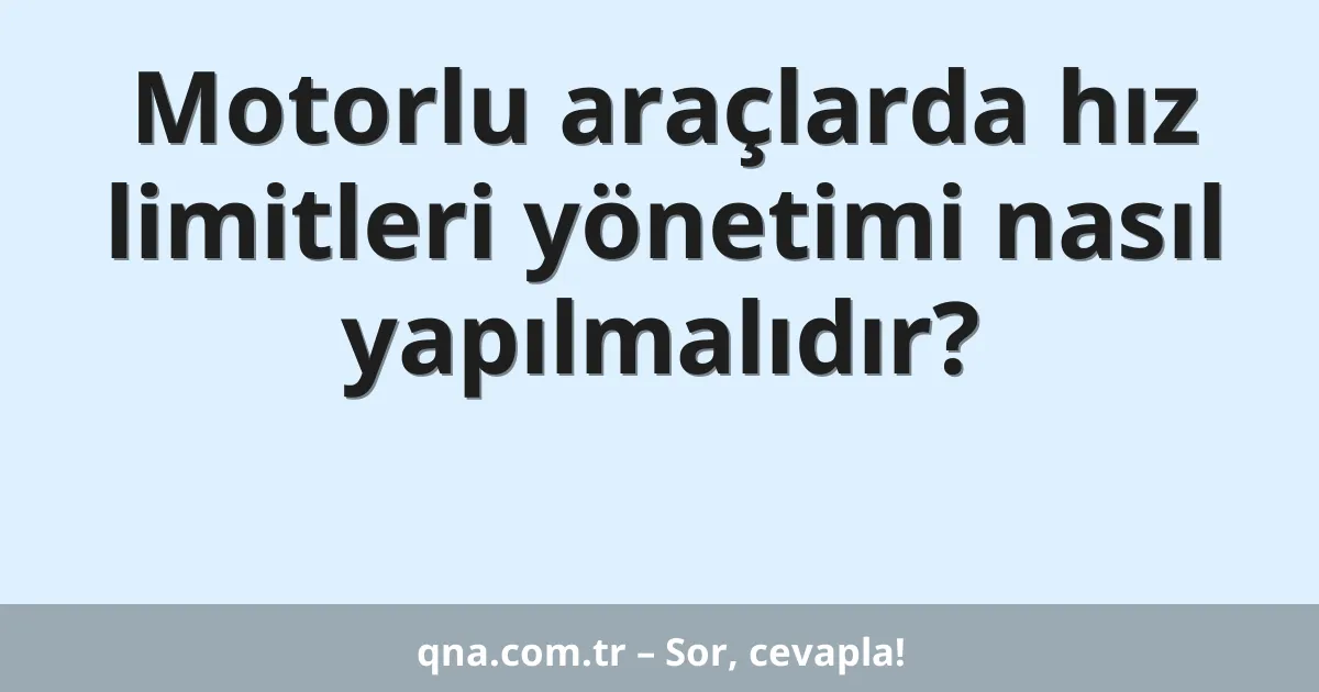 Motorlu araçlarda hız limitleri yönetimi nasıl yapılmalıdır?