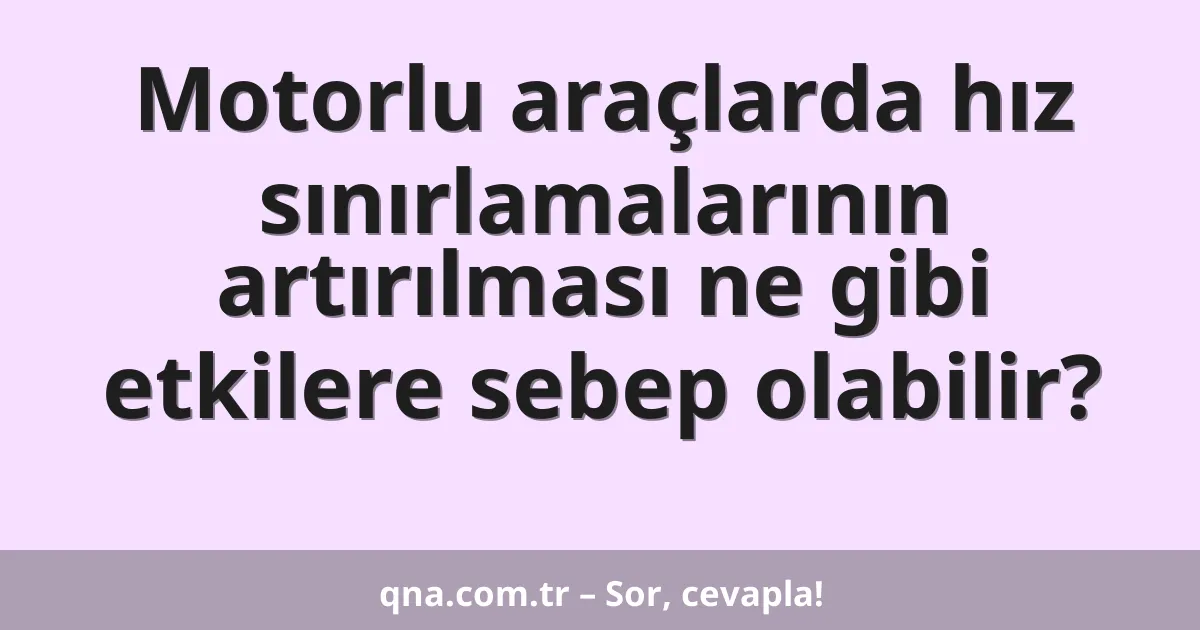 Motorlu araçlarda hız sınırlamalarının artırılması ne gibi etkilere sebep olabilir?
