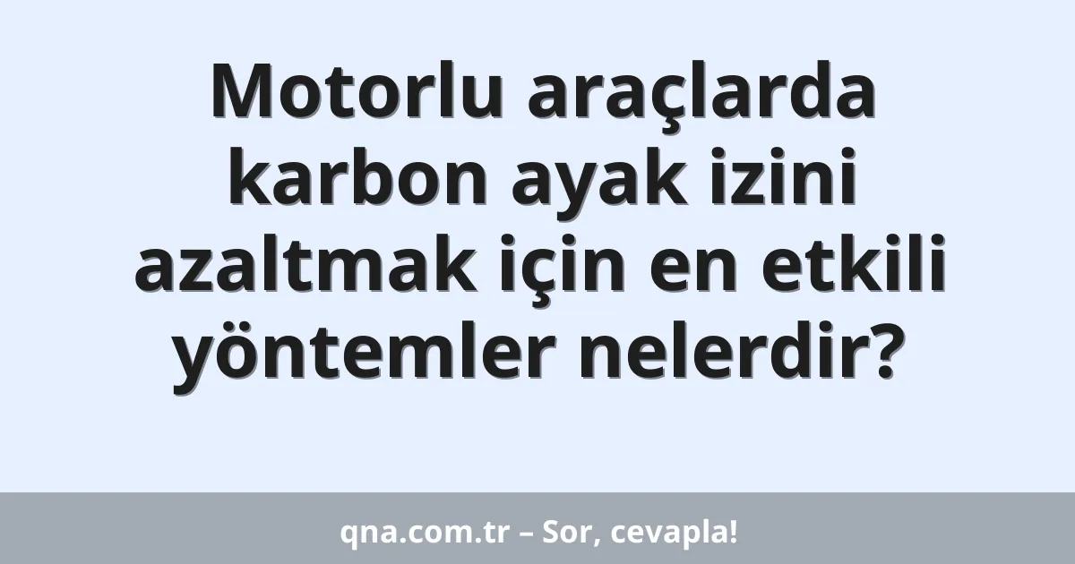 Motorlu araçlarda karbon ayak izini azaltmak için en etkili yöntemler nelerdir?