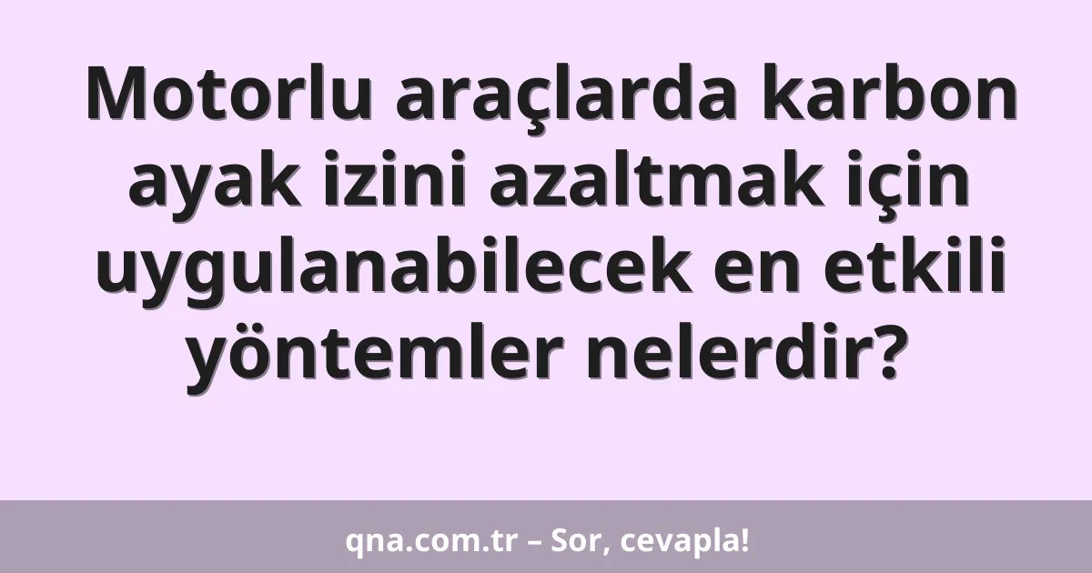 Motorlu araçlarda karbon ayak izini azaltmak için uygulanabilecek en etkili yöntemler nelerdir?