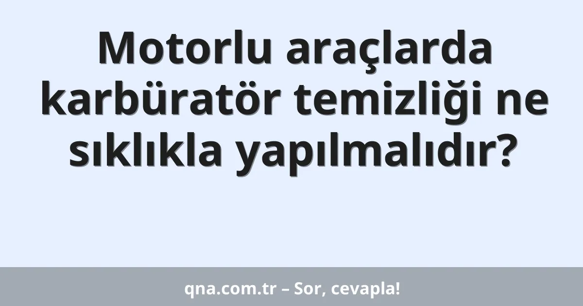 Motorlu araçlarda karbüratör temizliği ne sıklıkla yapılmalıdır?