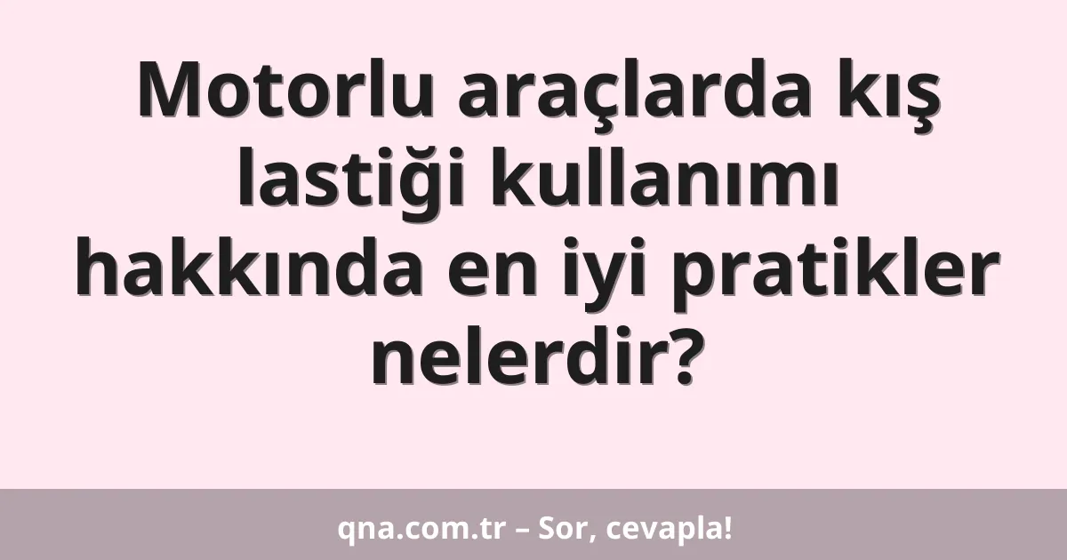 Motorlu araçlarda kış lastiği kullanımı hakkında en iyi pratikler nelerdir?