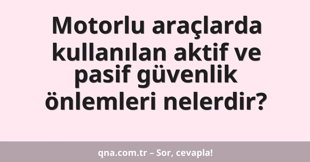 Motorlu araçlarda kullanılan aktif ve pasif güvenlik önlemleri nelerdir?
