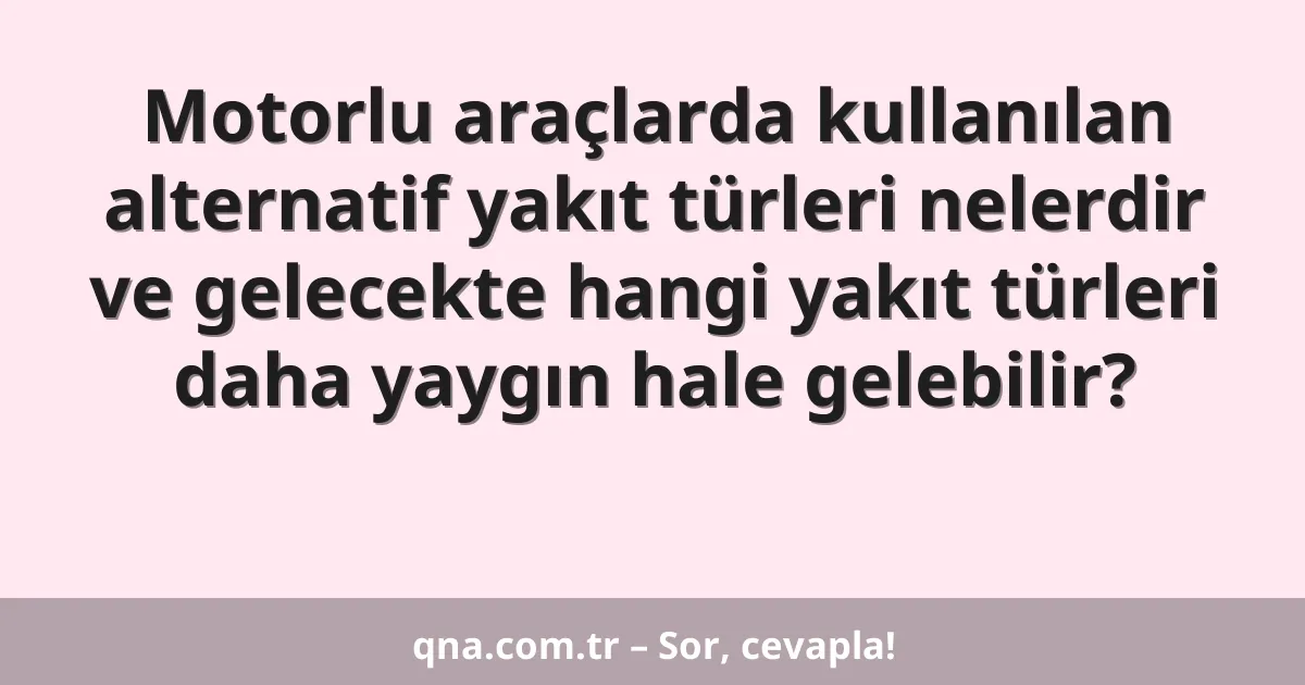Motorlu araçlarda kullanılan alternatif yakıt türleri nelerdir ve gelecekte hangi yakıt türleri daha yaygın hale gelebilir?