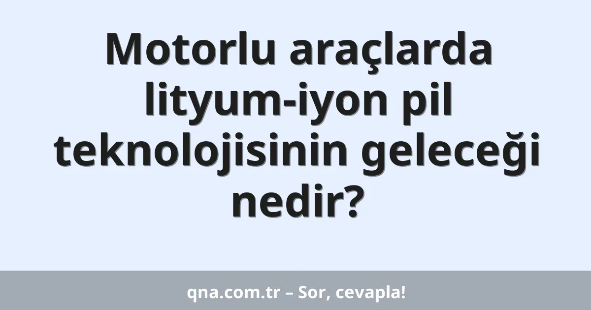 Motorlu araçlarda lityum-iyon pil teknolojisinin geleceği nedir?