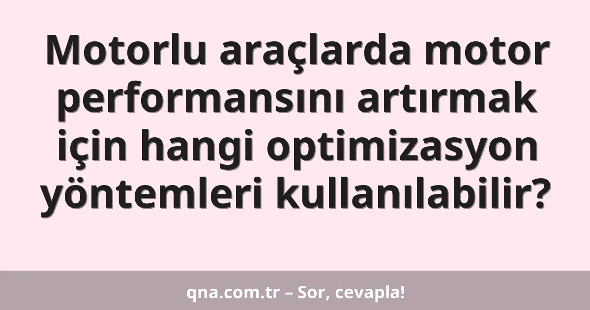 Motorlu araçlarda motor performansını artırmak için hangi optimizasyon yöntemleri kullanılabilir?
