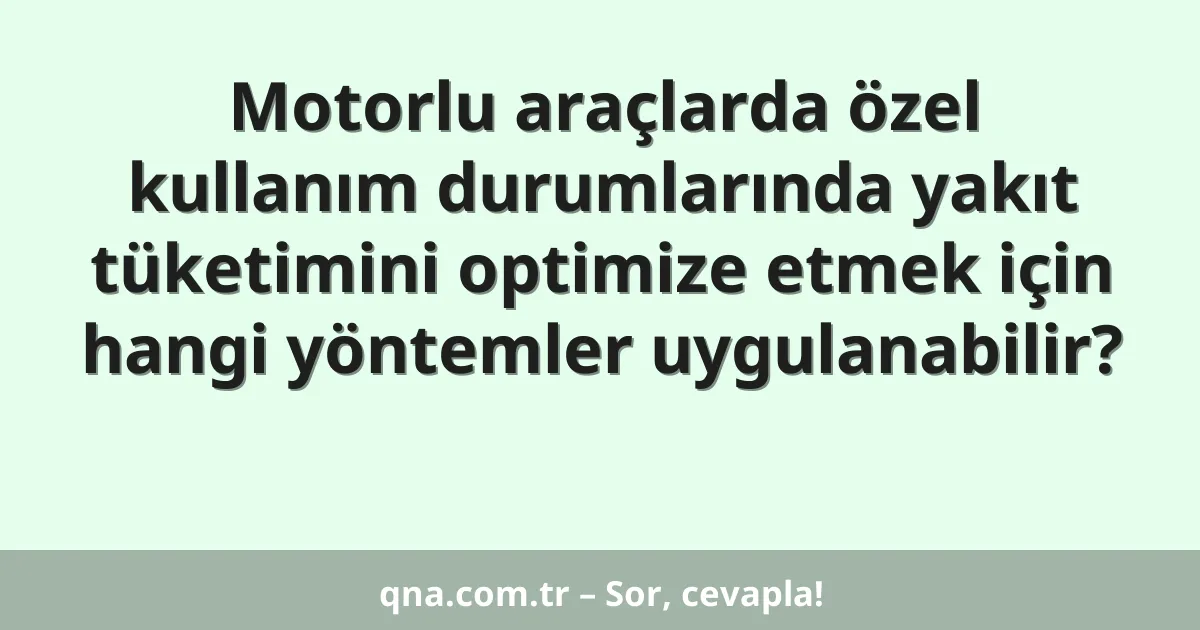 Motorlu araçlarda özel kullanım durumlarında yakıt tüketimini optimize etmek için hangi yöntemler uygulanabilir?