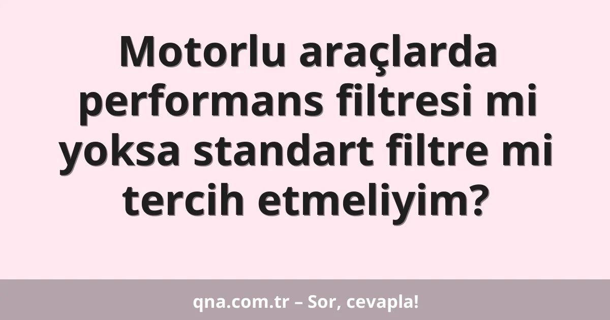 Motorlu araçlarda performans filtresi mi yoksa standart filtre mi tercih etmeliyim?