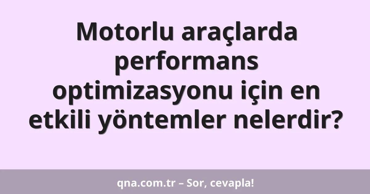 Motorlu araçlarda performans optimizasyonu için en etkili yöntemler nelerdir?